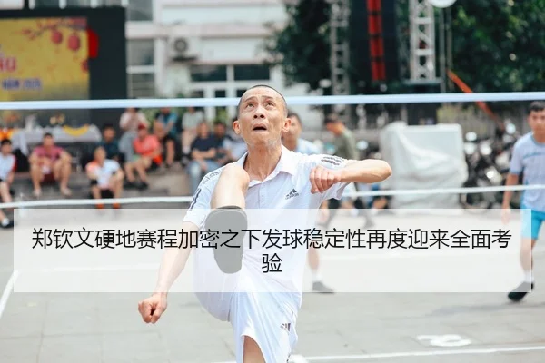 郑钦文硬地赛程加密之下发球稳定性再度迎来全面考验