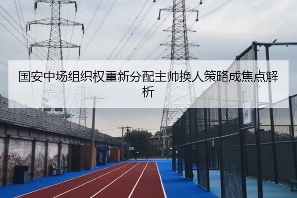 国安中场组织权重新分配主帅换人策略成焦点解析