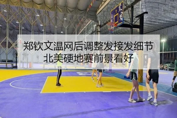 郑钦文温网后调整发接发细节 北美硬地赛前景看好