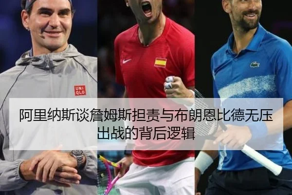 阿里纳斯谈詹姆斯担责与布朗恩比德无压出战的背后逻辑